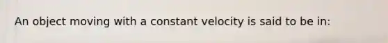 An object moving with a constant velocity is said to be in: