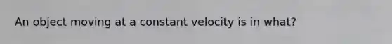 An object moving at a constant velocity is in what?