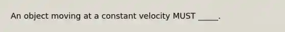 An object moving at a constant velocity MUST _____.