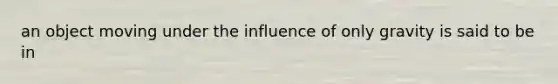 an object moving under the influence of only gravity is said to be in