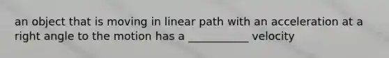 an object that is moving in linear path with an acceleration at a right angle to the motion has a ___________ velocity