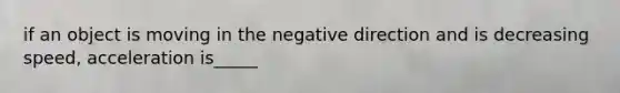 if an object is moving in the negative direction and is decreasing speed, acceleration is_____