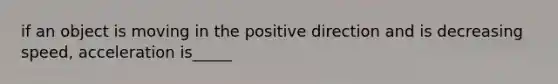 if an object is moving in the positive direction and is decreasing speed, acceleration is_____