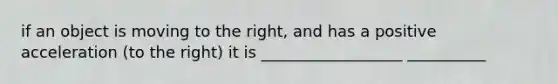 if an object is moving to the right, and has a positive acceleration (to the right) it is __________________ __________