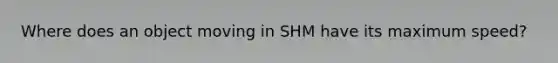 Where does an object moving in SHM have its maximum speed?