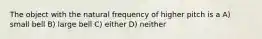 The object with the natural frequency of higher pitch is a A) small bell B) large bell C) either D) neither