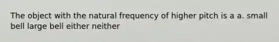 The object with the natural frequency of higher pitch is a a. small bell large bell either neither