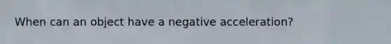 When can an object have a negative acceleration?