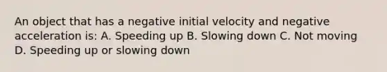 An object that has a negative initial velocity and negative acceleration is: A. Speeding up B. Slowing down C. Not moving D. Speeding up or slowing down