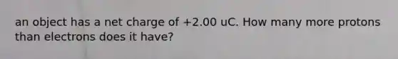 an object has a net charge of +2.00 uC. How many more protons than electrons does it have?