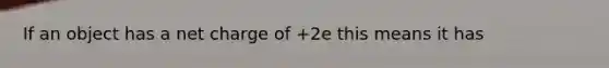 If an object has a net charge of +2e this means it has