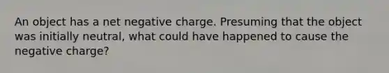 An object has a net negative charge. Presuming that the object was initially neutral, what could have happened to cause the negative charge?