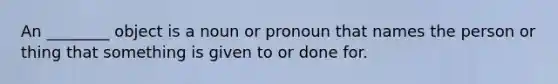 An ________ object is a noun or pronoun that names the person or thing that something is given to or done for.