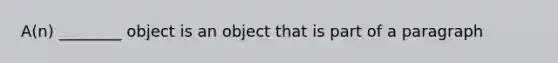 A(n) ________ object is an object that is part of a paragraph