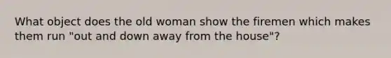 What object does the old woman show the firemen which makes them run "out and down away from the house"?