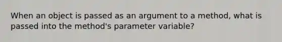 When an object is passed as an argument to a method, what is passed into the method's parameter variable?