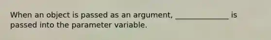 When an object is passed as an argument, ______________ is passed into the parameter variable.