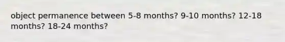 object permanence between 5-8 months? 9-10 months? 12-18 months? 18-24 months?