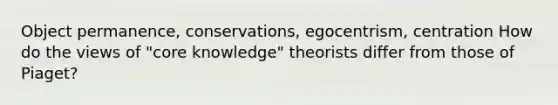 Object permanence, conservations, egocentrism, centration How do the views of "core knowledge" theorists differ from those of Piaget?