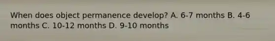 When does object permanence develop? A. 6-7 months B. 4-6 months C. 10-12 months D. 9-10 months