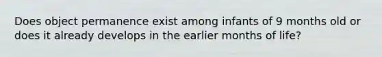 Does object permanence exist among infants of 9 months old or does it already develops in the earlier months of life?