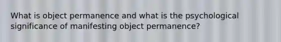 What is object permanence and what is the psychological significance of manifesting object permanence?