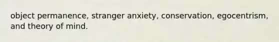 object permanence, stranger anxiety, conservation, egocentrism, and theory of mind.