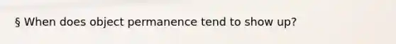 § When does object permanence tend to show up?