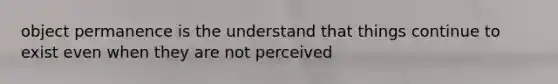 object permanence is the understand that things continue to exist even when they are not perceived