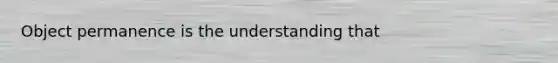 Object permanence is the understanding that