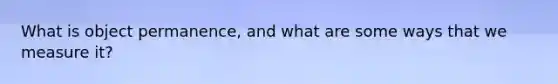 What is object permanence, and what are some ways that we measure it?