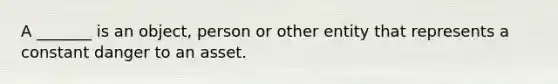 A _______ is an object, person or other entity that represents a constant danger to an asset.