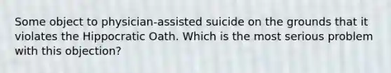 Some object to physician-assisted suicide on the grounds that it violates the Hippocratic Oath. Which is the most serious problem with this objection?