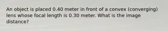 An object is placed 0.40 meter in front of a convex (converging) lens whose focal length is 0.30 meter. What is the image distance?