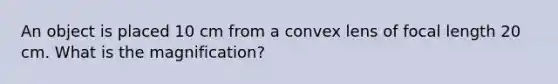 An object is placed 10 cm from a convex lens of focal length 20 cm. What is the magnification?