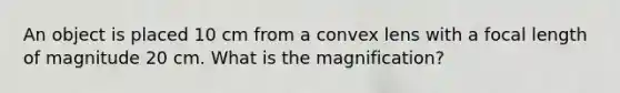 An object is placed 10 cm from a convex lens with a focal length of magnitude 20 cm. What is the magnification?