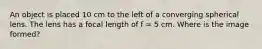 An object is placed 10 cm to the left of a converging spherical lens. The lens has a focal length of f = 5 cm. Where is the image formed?