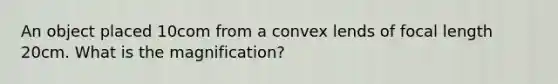 An object placed 10com from a convex lends of focal length 20cm. What is the magnification?