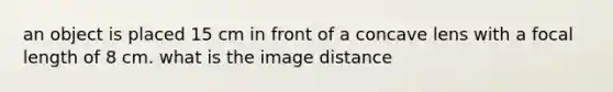 an object is placed 15 cm in front of a concave lens with a focal length of 8 cm. what is the image distance