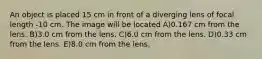 An object is placed 15 cm in front of a diverging lens of focal length -10 cm. The image will be located A)0.167 cm from the lens. B)3.0 cm from the lens. C)6.0 cm from the lens. D)0.33 cm from the lens. E)8.0 cm from the lens.