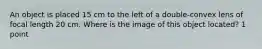 An object is placed 15 cm to the left of a double-convex lens of focal length 20 cm. Where is the image of this object located? 1 point