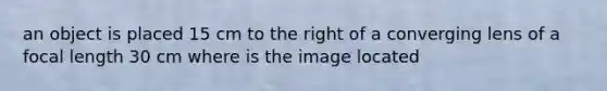 an object is placed 15 cm to the right of a converging lens of a focal length 30 cm where is the image located