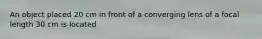 An object placed 20 cm in front of a converging lens of a focal length 30 cm is located