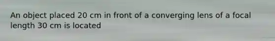 An object placed 20 cm in front of a converging lens of a focal length 30 cm is located