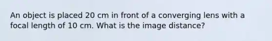 An object is placed 20 cm in front of a converging lens with a focal length of 10 cm. What is the image distance?