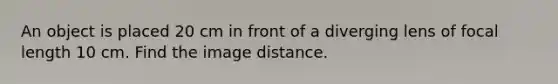 An object is placed 20 cm in front of a diverging lens of focal length 10 cm. Find the image distance.