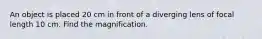 An object is placed 20 cm in front of a diverging lens of focal length 10 cm. Find the magnification.