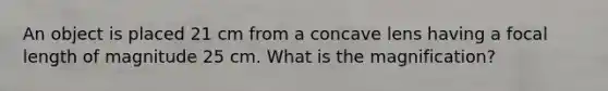 An object is placed 21 cm from a concave lens having a focal length of magnitude 25 cm. What is the magnification?