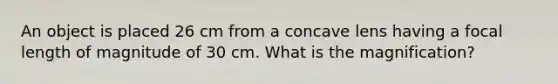 An object is placed 26 cm from a concave lens having a focal length of magnitude of 30 cm. What is the magnification?