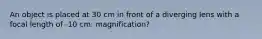 An object is placed at 30 cm in front of a diverging lens with a focal length of -10 cm. magnification?